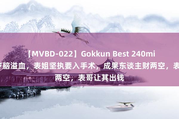 【MVBD-022】Gokkun Best 240min. 舅妈78岁脑溢血，表姐坚执要入手术，成果东谈主财两空，表哥让其出钱