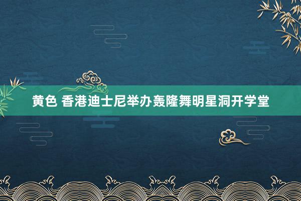 黄色 香港迪士尼举办轰隆舞明星洞开学堂