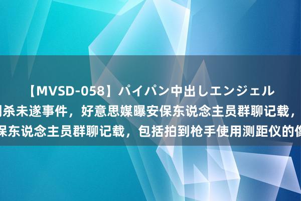 【MVSD-058】パイパン中出しエンジェル 雪乃しずく 涉特朗普遭刺杀未遂事件，好意思媒曝安保东说念主员群聊记载，包括拍到枪手使用测距仪的像片