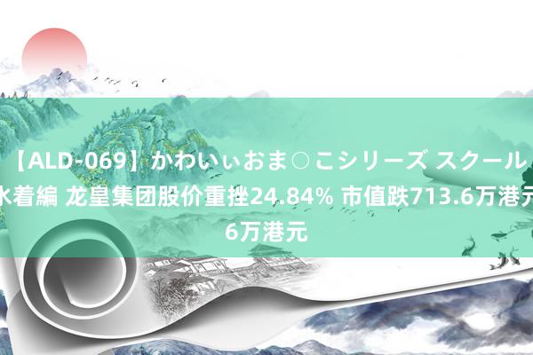 【ALD-069】かわいぃおま○こシリーズ スクール水着編 龙皇集团股价重挫24.84% 市值跌713.6万港元