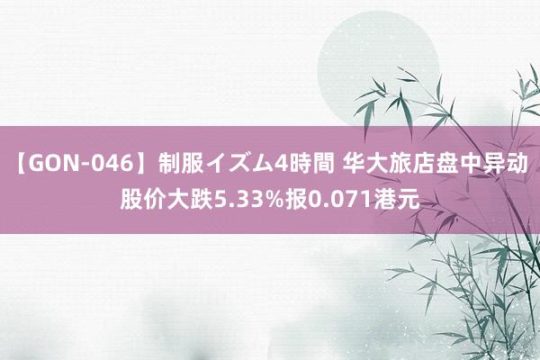 【GON-046】制服イズム4時間 华大旅店盘中异动 股价大跌5.33%报0.071港元