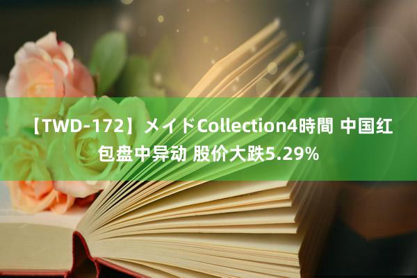 【TWD-172】メイドCollection4時間 中国红包盘中异动 股价大跌5.29%