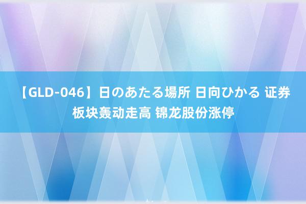 【GLD-046】日のあたる場所 日向ひかる 证券板块轰动走高 锦龙股份涨停