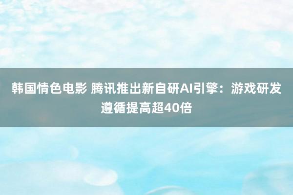 韩国情色电影 腾讯推出新自研AI引擎：游戏研发遵循提高超40倍