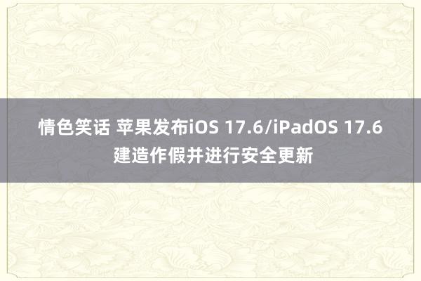 情色笑话 苹果发布iOS 17.6/iPadOS 17.6 建造作假并进行安全更新