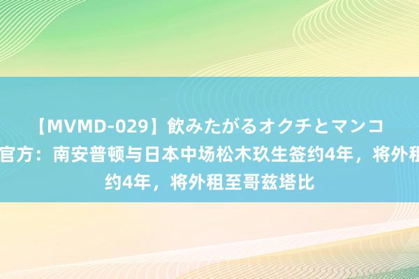 【MVMD-029】飲みたがるオクチとマンコ 雪乃しずく 官方：南安普顿与日本中场松木玖生签约4年，将外租至哥兹塔比