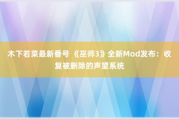 木下若菜最新番号 《巫师3》全新Mod发布：收复被删除的声望系统