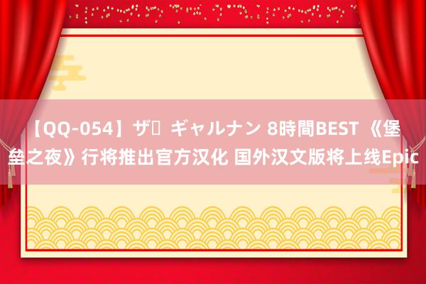 【QQ-054】ザ・ギャルナン 8時間BEST 《堡垒之夜》行将推出官方汉化 国外汉文版将上线Epic