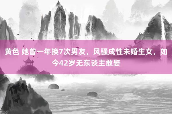 黄色 她曾一年换7次男友，风骚成性未婚生女，如今42岁无东谈主敢娶