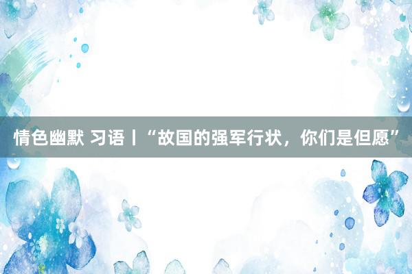 情色幽默 习语丨“故国的强军行状，你们是但愿”