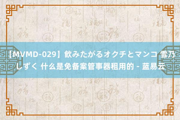 【MVMD-029】飲みたがるオクチとマンコ 雪乃しずく 什么是免备案管事器租用的 - 蓝易云