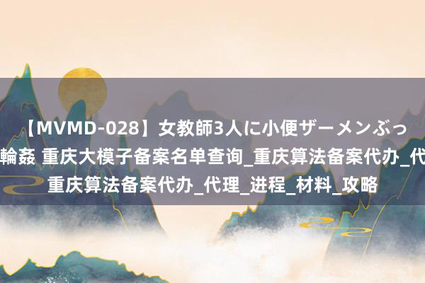 【MVMD-028】女教師3人に小便ザーメンぶっかけ2穴中出しバス輪姦 重庆大模子备案名单查询_重庆算法备案代办_代理_进程_材料_攻略