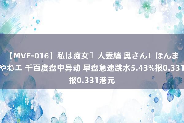 【MVF-016】私は痴女・人妻編 奥さん！ほんま好きやねエ 千百度盘中异动 早盘急速跳水5.43%报0.331港元