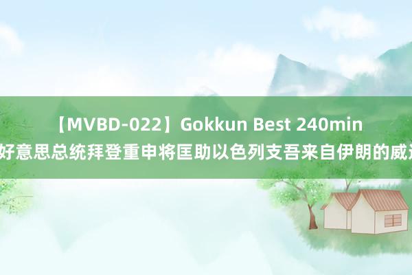 【MVBD-022】Gokkun Best 240min. 好意思总统拜登重申将匡助以色列支吾来自伊朗的威迫