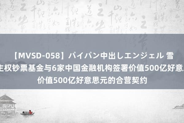 【MVSD-058】パイパン中出しエンジェル 雪乃しずく 沙特主权钞票基金与6家中国金融机构签署价值500亿好意思元的合营契约