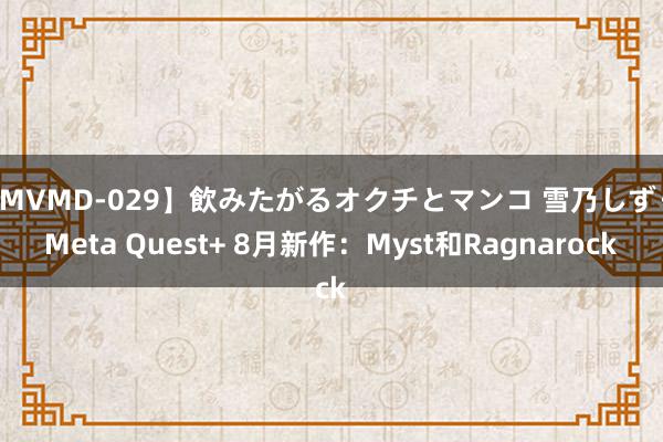 【MVMD-029】飲みたがるオクチとマンコ 雪乃しずく Meta Quest+ 8月新作：Myst和Ragnarock