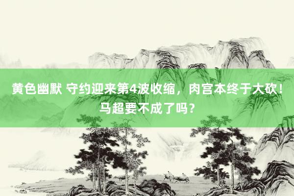 黄色幽默 守约迎来第4波收缩，肉宫本终于大砍！马超要不成了吗？