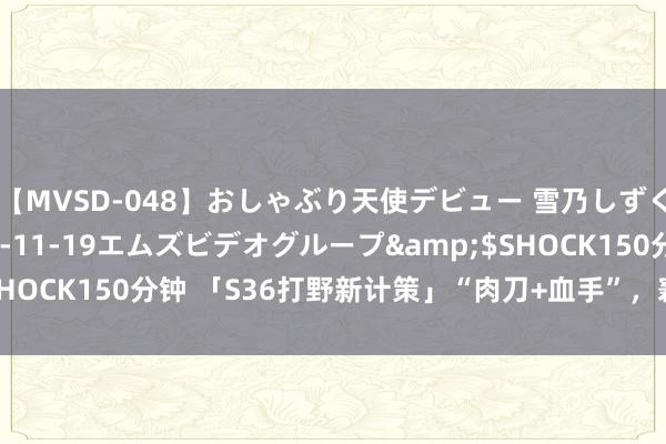 【MVSD-048】おしゃぶり天使デビュー 雪乃しずく</a>2007-11-19エムズビデオグループ&$SHOCK150分钟 「S36打野新计策」“肉刀+血手”，窘境中的冲分利器