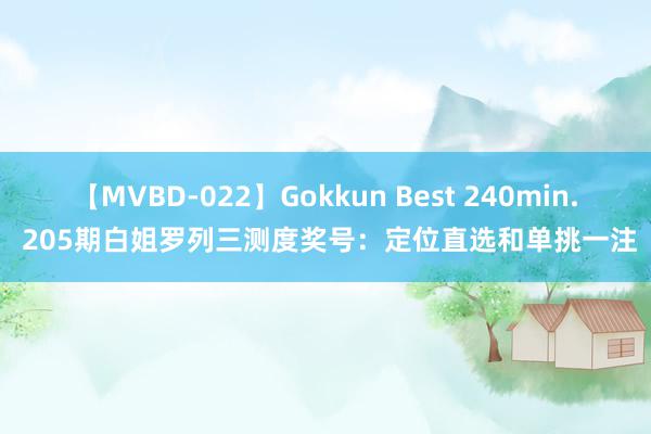 【MVBD-022】Gokkun Best 240min. 205期白姐罗列三测度奖号：定位直选和单挑一注