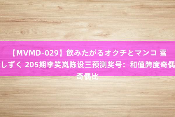 【MVMD-029】飲みたがるオクチとマンコ 雪乃しずく 205期李笑岚陈设三预测奖号：和值跨度奇偶比