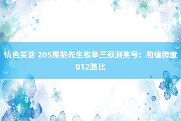 情色笑话 205期黎先生枚举三预测奖号：和值跨度012路比