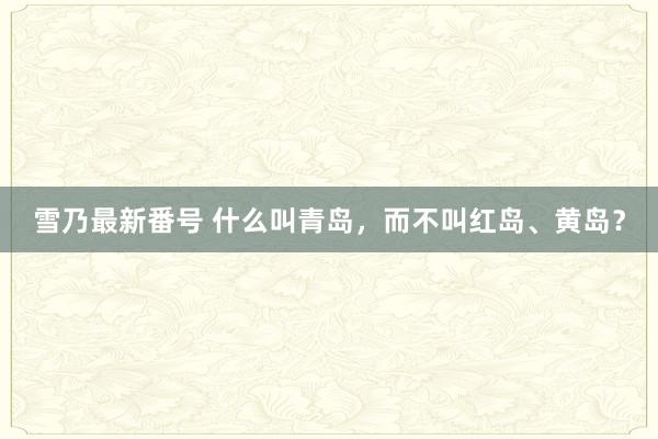 雪乃最新番号 什么叫青岛，而不叫红岛、黄岛？