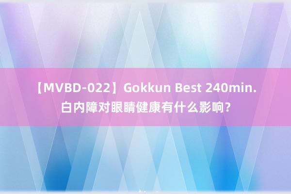 【MVBD-022】Gokkun Best 240min. 白内障对眼睛健康有什么影响？