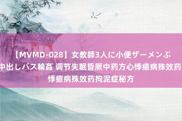 【MVMD-028】女教師3人に小便ザーメンぶっかけ2穴中出しバス輪姦 调节失眠昏厥中药方心悸癔病殊效药拘泥症秘方