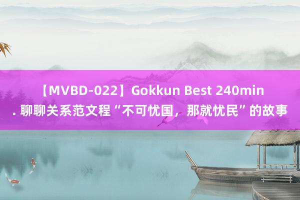 【MVBD-022】Gokkun Best 240min. 聊聊关系范文程“不可忧国，那就忧民”的故事