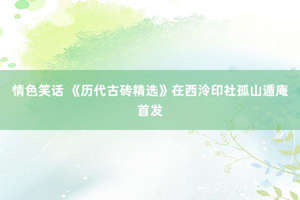 情色笑话 《历代古砖精选》在西泠印社孤山遁庵首发