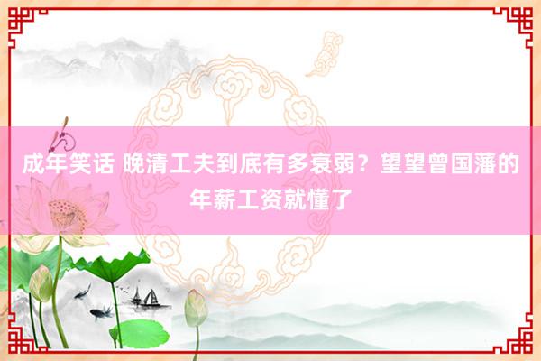 成年笑话 晚清工夫到底有多衰弱？望望曾国藩的年薪工资就懂了