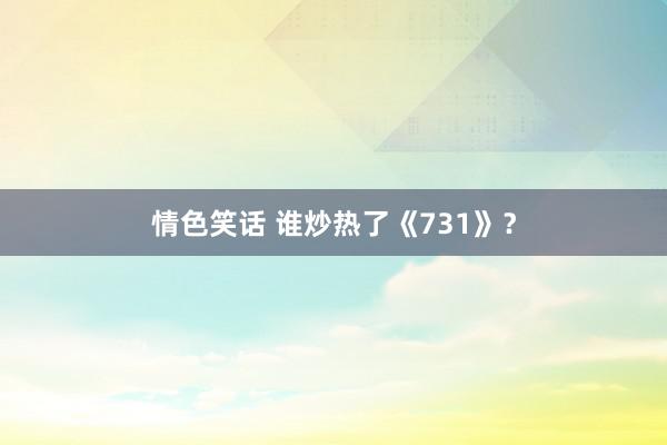 情色笑话 谁炒热了《731》？