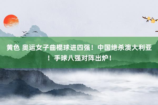 黄色 奥运女子曲棍球进四强！中国绝杀澳大利亚！手球八强对阵出炉！