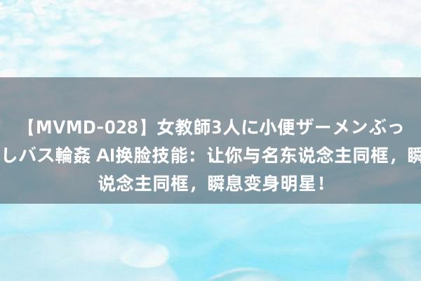 【MVMD-028】女教師3人に小便ザーメンぶっかけ2穴中出しバス輪姦 AI换脸技能：让你与名东说念主同框，瞬息变身明星！