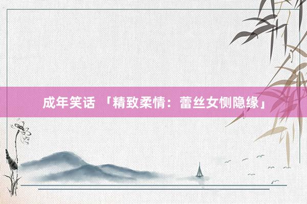 成年笑话 「精致柔情：蕾丝女恻隐缘」