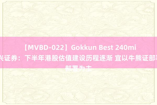 【MVBD-022】Gokkun Best 240min. 法兴证券：下半年港股估值建设历程逐渐 宜以牛熊证部署为主