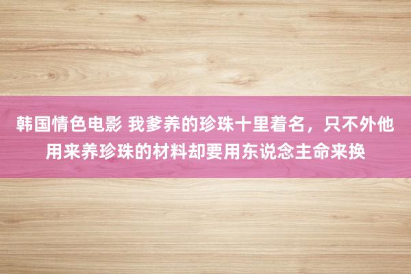 韩国情色电影 我爹养的珍珠十里着名，只不外他用来养珍珠的材料却要用东说念主命来换