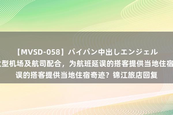 【MVSD-058】パイパン中出しエンジェル 雪乃しずく 是否与大型机场及航司配合，为航班延误的搭客提供当地住宿奇迹？锦江旅店回复