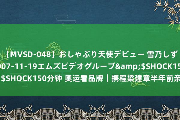 【MVSD-048】おしゃぶり天使デビュー 雪乃しずく</a>2007-11-19エムズビデオグループ&$SHOCK150分钟 奥运看品牌｜携程梁建章半年前亲身拍板签约潘展乐