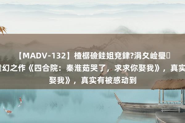 【MADV-132】楂樼礆銈姐兗銉?涓夊崄璺法 最经典虚幻之作《四合院：秦淮茹哭了，求求你娶我》，真实有被感动到