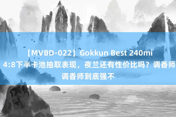 【MVBD-022】Gokkun Best 240min. 原神：4:8下半卡池抽取表现，夜兰还有性价比吗？调香师到底强不