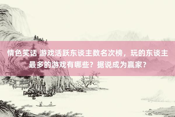 情色笑话 游戏活跃东谈主数名次榜，玩的东谈主最多的游戏有哪些？据说成为赢家？