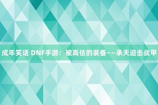 成年笑话 DNF手游：被高估的装备——承天迫击战甲