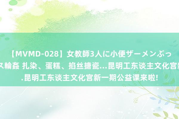 【MVMD-028】女教師3人に小便ザーメンぶっかけ2穴中出しバス輪姦 扎染、蛋糕、掐丝搪瓷...昆明工东谈主文化宫新一期公益课来啦!