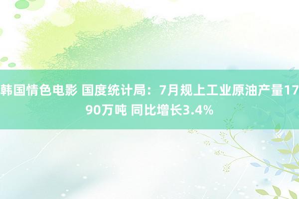 韩国情色电影 国度统计局：7月规上工业原油产量1790万吨 同比增长3.4%