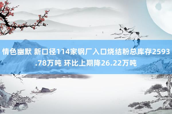 情色幽默 新口径114家钢厂入口烧结粉总库存2593.78万吨 环比上期降26.22万吨