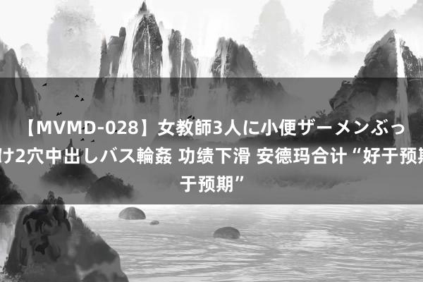 【MVMD-028】女教師3人に小便ザーメンぶっかけ2穴中出しバス輪姦 功绩下滑 安德玛合计“好于预期”