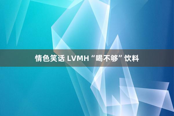 情色笑话 LVMH“喝不够”饮料