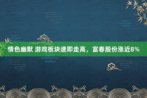 情色幽默 游戏板块速即走高，富春股份涨近8%