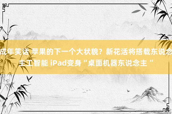 成年笑话 苹果的下一个大状貌？新花活将搭载东说念主工智能 iPad变身“桌面机器东说念主 ”